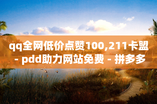 qq全网低价点赞100,211卡盟 - pdd助力网站免费 - 拼多多ck号购买