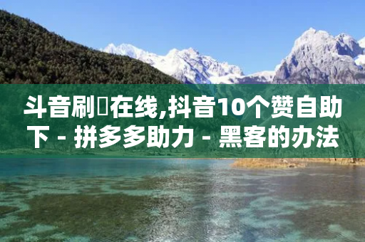 斗音刷讚在线,抖音10个赞自助下 - 拼多多助力 - 黑客的办法获得拼多多一百块