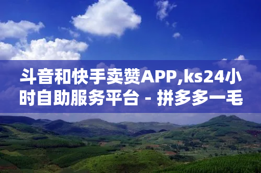 斗音和快手卖赞APP,ks24小时自助服务平台 - 拼多多一毛十刀平台 - 拼多多搞到元宝阶段是真的吗