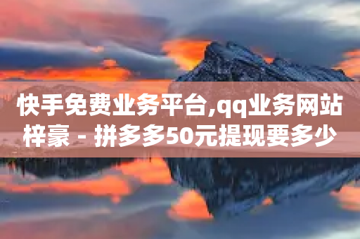 快手免费业务平台,qq业务网站梓豪 - 拼多多50元提现要多少人助力 - 骗别人700元会抓我吗