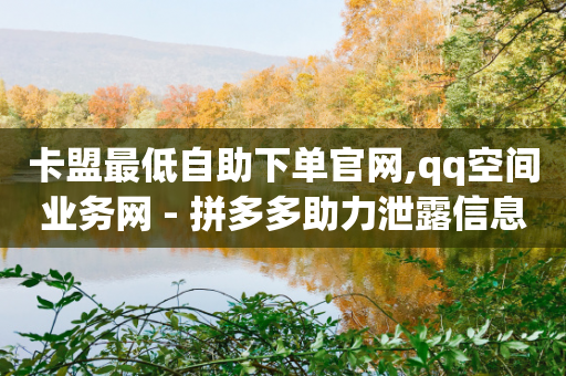 卡盟最低自助下单官网,qq空间业务网 - 拼多多助力泄露信息真的假的 - 苹果拼多多助力软件哪个好-第1张图片-靖非智能科技传媒