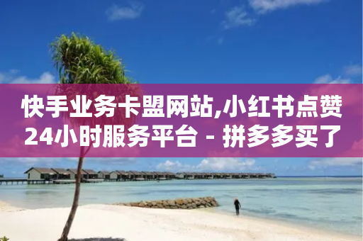 快手业务卡盟网站,小红书点赞24小时服务平台 - 拼多多买了200刀全被吞了 - 自助下单24小时平台Xhs