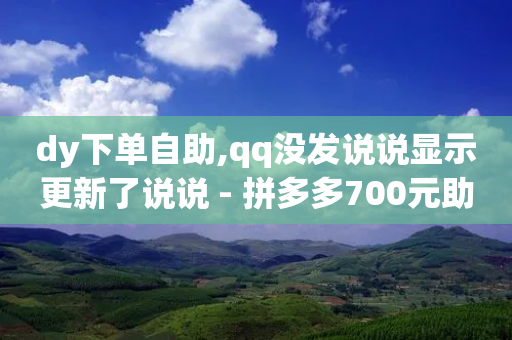 dy下单自助,qq没发说说显示更新了说说 - 拼多多700元助力需要多少人 - 拼多多助力帮砍价网站-第1张图片-靖非智能科技传媒