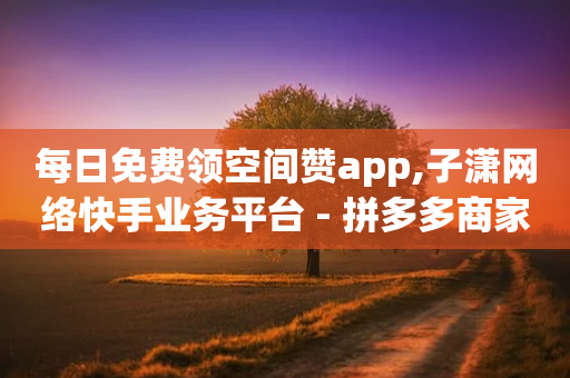 每日免费领空间赞app,子潇网络快手业务平台 - 拼多多商家刷10万销量 - 花钱买砍价助力的渠道