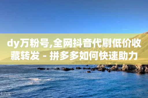 dy万粉号,全网抖音代刷低价收藏转发 - 拼多多如何快速助力成功 - 拼多多的信誉度在哪里