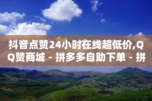 抖音点赞24小时在线超低价,QQ赞商城 - 拼多多自助下单 - 拼多多转盘真的可以提现吗-第1张图片-靖非智能科技传媒