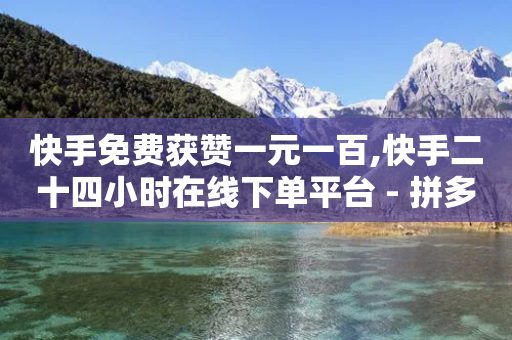 快手免费获赞一元一百,快手二十四小时在线下单平台 - 拼多多助力网站链接在哪 - 为什么拼多多助力零点没刷新