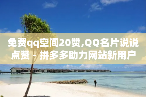 免费qq空间20赞,QQ名片说说点赞 - 拼多多助力网站新用户 - 拼多多砍价助力迅捷