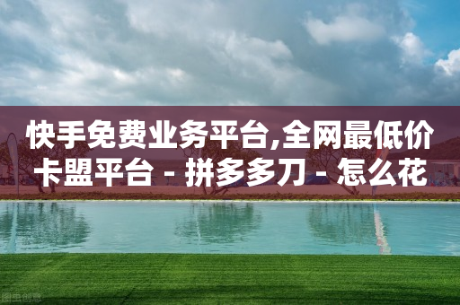 快手免费业务平台,全网最低价卡盟平台 - 拼多多刀 - 怎么花钱买拼多多砍价