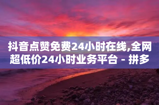 抖音点赞免费24小时在线,全网超低价24小时业务平台 - 拼多多自助下单24小时平台 - 拼多多提现700元技巧-第1张图片-靖非智能科技传媒