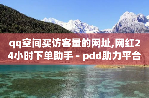 qq空间买访客量的网址,网红24小时下单助手 - pdd助力平台 - 自己在自己的拼多多店铺下单