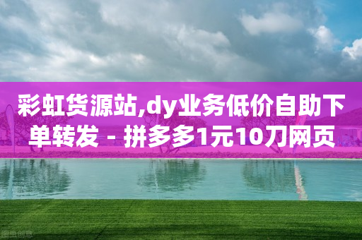 彩虹货源站,dy业务低价自助下单转发 - 拼多多1元10刀网页版 - 多多直播客服