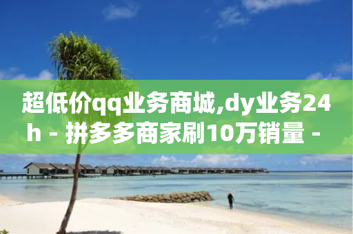 超低价qq业务商城,dy业务24h - 拼多多商家刷10万销量 - 拼多多红包提现秘籍-第1张图片-靖非智能科技传媒