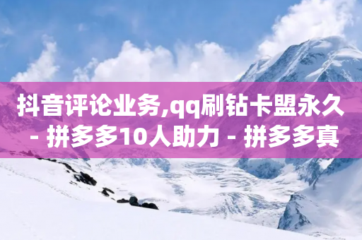 抖音评论业务,qq刷钻卡盟永久 - 拼多多10人助力 - 拼多多真人助力平台免费