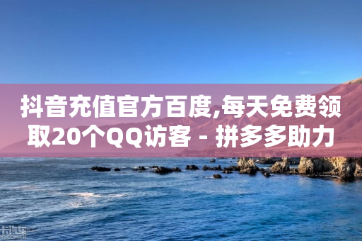 抖音充值官方百度,每天免费领取20个QQ访客 - 拼多多助力黑科技 - 多多大转盘幸运值