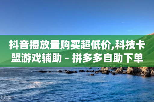 抖音播放量购买超低价,科技卡盟游戏辅助 - 拼多多自助下单24小时平台 - 拼多多app电话怎么打