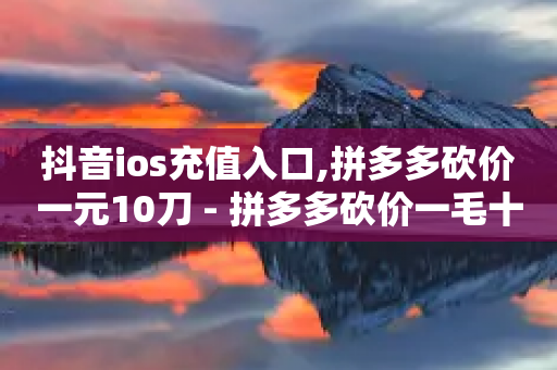 抖音ios充值入口,拼多多砍价一元10刀 - 拼多多砍价一毛十刀网站靠谱吗 - 拼多多砍价互助群二维码