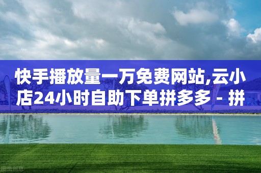 快手播放量一万免费网站,云小店24小时自助下单拼多多 - 拼多多砍价助力网站 - 拼多多电脑版网页登录