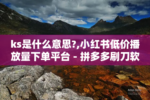 ks是什么意思?,小红书低价播放量下单平台 - 拼多多刷刀软件免费版下载 - 拼多多客服投诉中心400