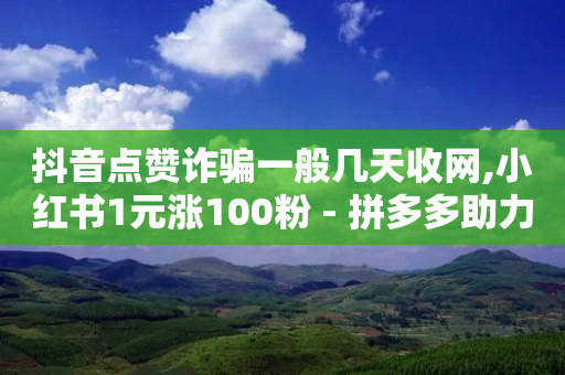 抖音点赞诈骗一般几天收网,小红书1元涨100粉 - 拼多多助力免费 - 拼多多一直叫不出人工客服