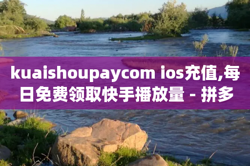 kuaishoupaycom ios充值,每日免费领取快手播放量 - 拼多多助力平台网站 - pdd提现碎片后面是什么