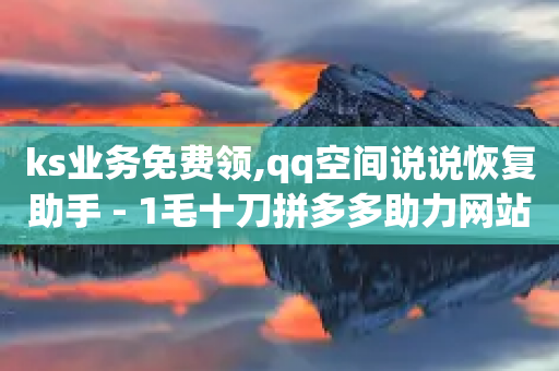 ks业务免费领,qq空间说说恢复助手 - 1毛十刀拼多多助力网站 - 微信助力拼多多有风险吗