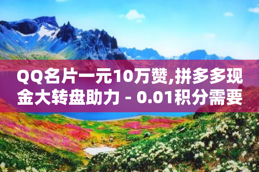 QQ名片一元10万赞,拼多多现金大转盘助力 - 0.01积分需要多少人助力 - 拼多多新人助力能成功吗