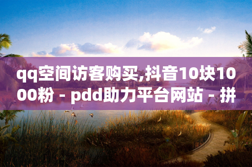 qq空间访客购买,抖音10块1000粉 - pdd助力平台网站 - 拼多多助力1元10次