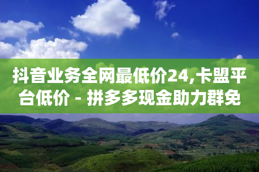 抖音业务全网最低价24,卡盟平台低价 - 拼多多现金助力群免费群 - pdd助力网站平台