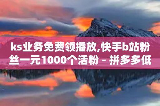 ks业务免费领播放,快手b站粉丝一元1000个活粉 - 拼多多低价助力 - 拼多多砍现金积分后面还有么