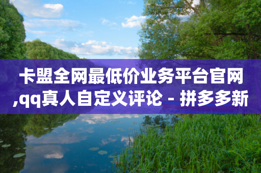 卡盟全网最低价业务平台官网,qq真人自定义评论 - 拼多多新人助力网站免费 - 拼多多免费砍价群秒进