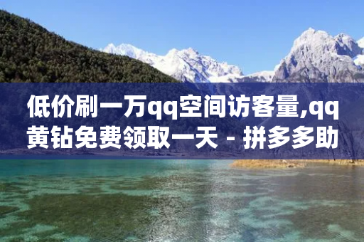 低价刷一万qq空间访客量,qq黄钻免费领取一天 - 拼多多助力平台网站 - 拼多多助力可以用小程序吗