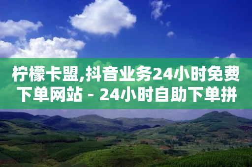 柠檬卡盟,抖音业务24小时免费下单网站 - 24小时自助下单拼多多 - 拼多多差0.05碎片需要多少人