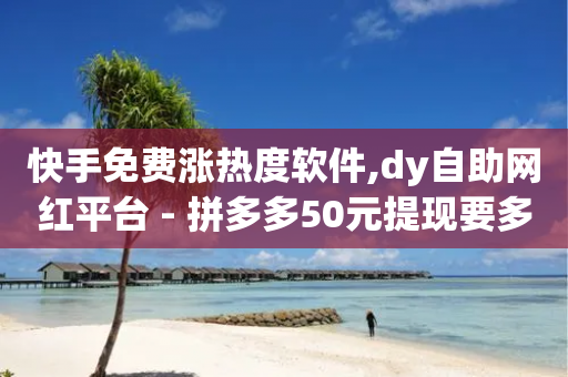 快手免费涨热度软件,dy自助网红平台 - 拼多多50元提现要多少人助力 - 拼多多中转仓电话多少