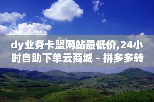 dy业务卡盟网站最低价,24小时自助下单云商城 - 拼多多转盘刷次数网站免费 - 怎么拒绝朋友拼多多助力