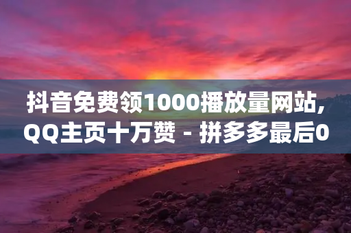 抖音免费领1000播放量网站,QQ主页十万赞 - 拼多多最后0.01助力不了 - pinduoduocom登录入口