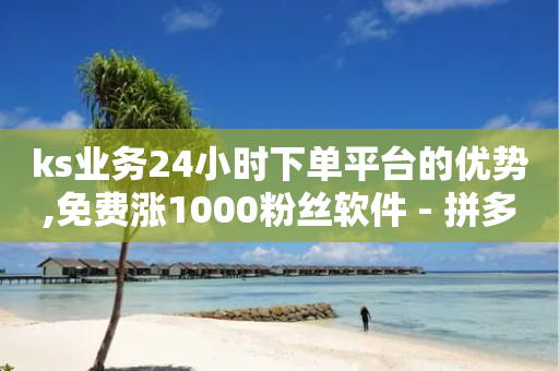 ks业务24小时下单平台的优势,免费涨1000粉丝软件 - 拼多多买了200刀全被吞了 - 拼多多一月刷20万运费险