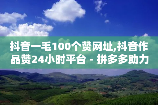 抖音一毛100个赞网址,抖音作品赞24小时平台 - 拼多多助力新用户网站 - 一元自助下单24小时平台