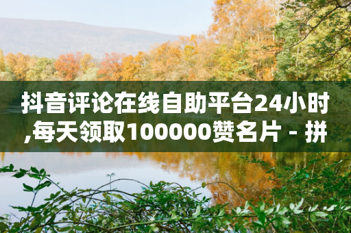 抖音评论在线自助平台24小时,每天领取100000赞名片 - 拼多多助力好用的软件 - 拼多多砍刀表情图怎么弄