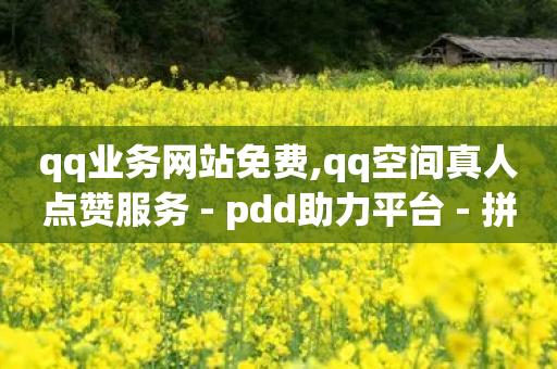 qq业务网站免费,qq空间真人点赞服务 - pdd助力平台 - 拼多多转盘提现50是真的吗-第1张图片-靖非智能科技传媒