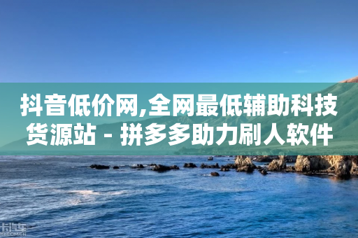 抖音低价网,全网最低辅助科技货源站 - 拼多多助力刷人软件新人 - 拼多多hd版下载