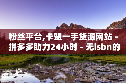 粉丝平台,卡盟一手货源网站 - 拼多多助力24小时 - 无isbn的书拼多多怎么上传