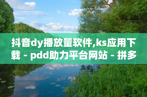 抖音dy播放量软件,ks应用下载 - pdd助力平台网站 - 拼多多2018旧版本下载