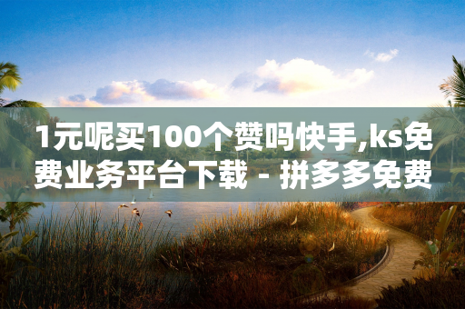 1元呢买100个赞吗快手,ks免费业务平台下载 - 拼多多免费助力工具最新版 - 拼多多跨境平台