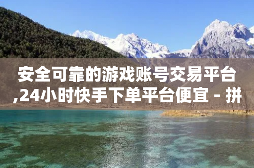 安全可靠的游戏账号交易平台,24小时快手下单平台便宜 - 拼多多互助平台 - 拼多多砍价神器有哪些