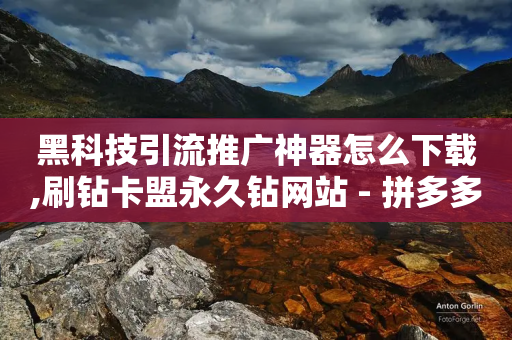 黑科技引流推广神器怎么下载,刷钻卡盟永久钻网站 - 拼多多互助 - 有电脑版拼多多吗安全吗