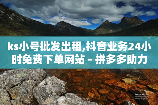 ks小号批发出租,抖音业务24小时免费下单网站 - 拼多多助力神器 - 拼多多助力有哪些关卡