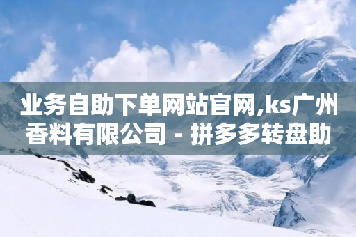 业务自助下单网站官网,ks广州香料有限公司 - 拼多多转盘助力 - 20积分还需要几个人助力