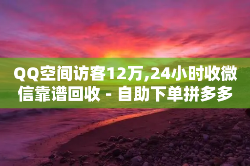 QQ空间访客12万,24小时收微信靠谱回收 - 自助下单拼多多 - 拼多多砍价都有几个阶段