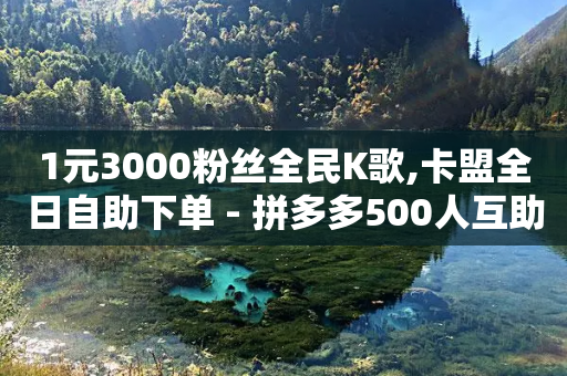 1元3000粉丝全民K歌,卡盟全日自助下单 - 拼多多500人互助群免费 - 拼多多筹福卡是真的吗